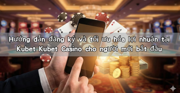 Hướng dẫn đăng ký và tối ưu hóa lợi nhuận tại Kubet Kubet Casino cho người mới bắt đầu
