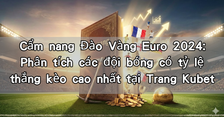 Cẩm nang Đào Vàng Euro 2024: Phân tích các đội bóng có tỷ lệ thắng kèo cao nhất tại Trang Kubet
